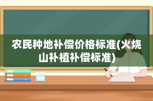 農(nóng)民種地補(bǔ)償價(jià)格標(biāo)準(zhǔn)(火燒山補(bǔ)植補(bǔ)償標(biāo)準(zhǔn))