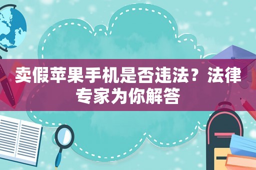 賣假蘋果手機(jī)是否違法？法律專家為你解答