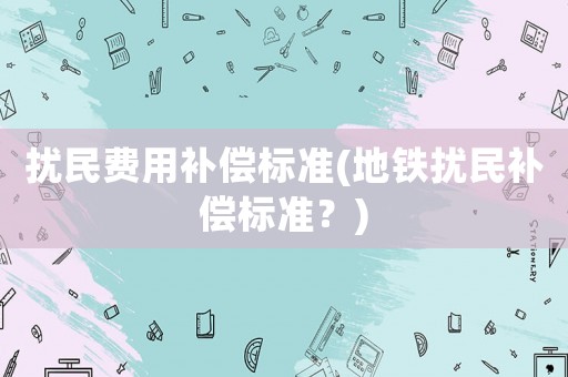 擾民費(fèi)用補(bǔ)償標(biāo)準(zhǔn)(地鐵擾民補(bǔ)償標(biāo)準(zhǔn)？)