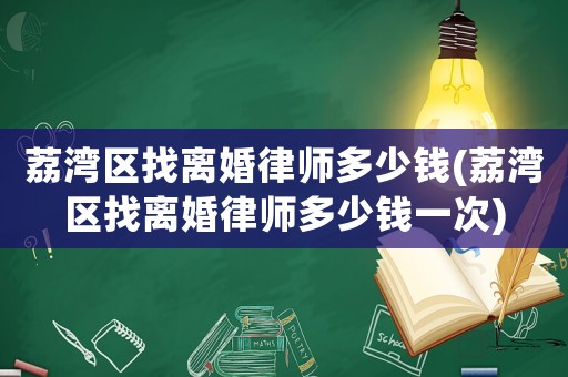 荔灣區(qū)找離婚律師多少錢(荔灣區(qū)找離婚律師多少錢一次)