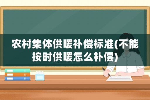 農(nóng)村集體供暖補(bǔ)償標(biāo)準(zhǔn)(不能按時(shí)供暖怎么補(bǔ)償)