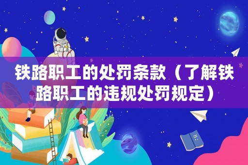 鐵路職工的處罰條款（了解鐵路職工的違規(guī)處罰規(guī)定）