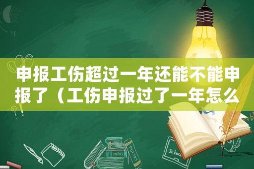 申報(bào)工傷超過(guò)一年還能不能申報(bào)了（工傷申報(bào)過(guò)了一年怎么辦）