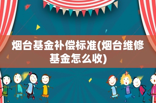 煙臺基金補償標(biāo)準(zhǔn)(煙臺維修基金怎么收)