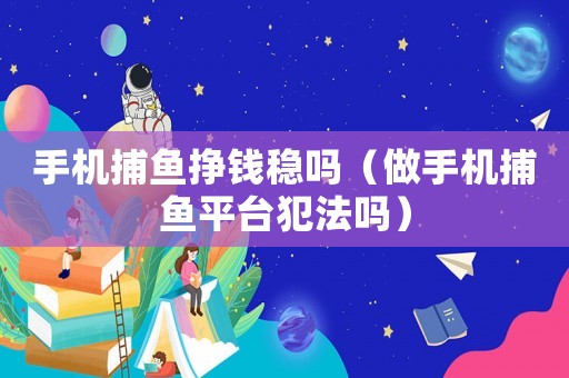 手機(jī)捕魚掙錢穩(wěn)嗎（做手機(jī)捕魚平臺犯法嗎）