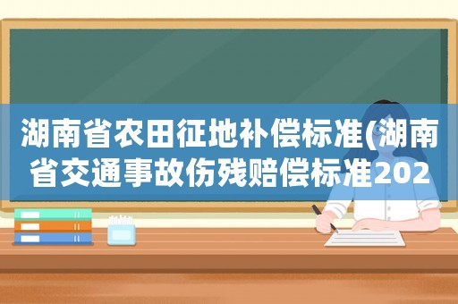 湖南省農(nóng)田征地補(bǔ)償標(biāo)準(zhǔn)(湖南省交通事故傷殘賠償標(biāo)準(zhǔn)2021？)