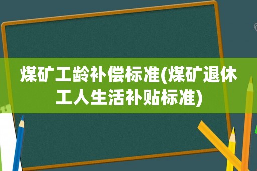 煤礦工齡補(bǔ)償標(biāo)準(zhǔn)(煤礦退休工人生活補(bǔ)貼標(biāo)準(zhǔn))