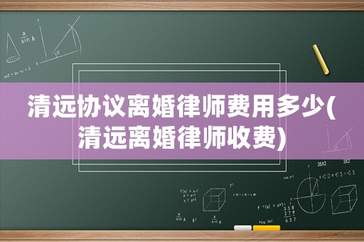 清遠(yuǎn)協(xié)議離婚律師費(fèi)用多少(清遠(yuǎn)離婚律師收費(fèi))