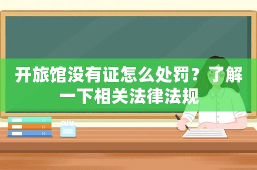開旅館沒有證怎么處罰？了解一下相關(guān)法律法規(guī)