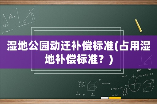 濕地公園動(dòng)遷補(bǔ)償標(biāo)準(zhǔn)(占用濕地補(bǔ)償標(biāo)準(zhǔn)？)