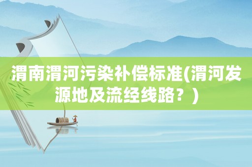 渭南渭河污染補償標準(渭河發(fā)源地及流經線路？)