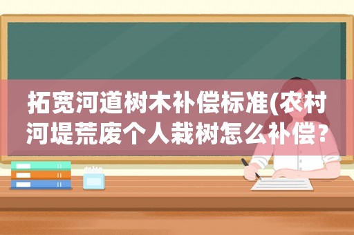 拓寬河道樹木補(bǔ)償標(biāo)準(zhǔn)(農(nóng)村河堤荒廢個(gè)人栽樹怎么補(bǔ)償？)