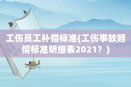 工傷員工補(bǔ)償標(biāo)準(zhǔn)(工傷事故賠償標(biāo)準(zhǔn)明細(xì)表2021？)