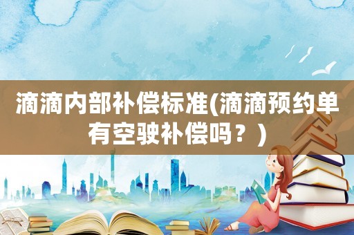 滴滴內(nèi)部補償標準(滴滴預(yù)約單有空駛補償嗎？)