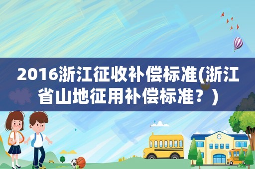 2016浙江征收補償標準(浙江省山地征用補償標準？)