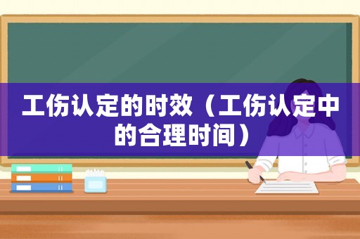 工傷認(rèn)定的時效（工傷認(rèn)定中的合理時間）