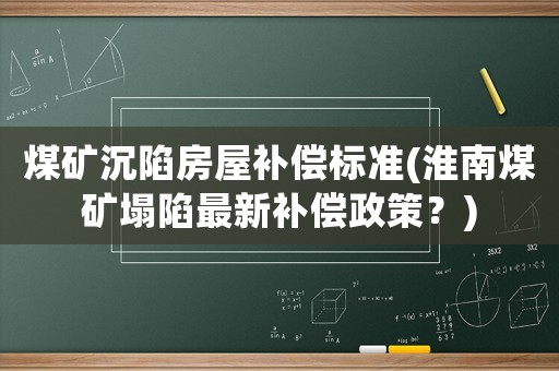 煤礦沉陷房屋補(bǔ)償標(biāo)準(zhǔn)(淮南煤礦塌陷最新補(bǔ)償政策？)