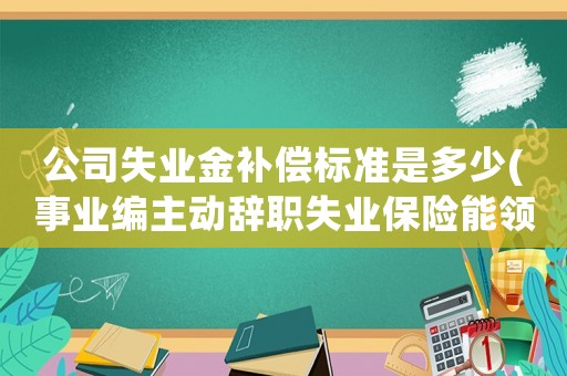公司失業(yè)金補(bǔ)償標(biāo)準(zhǔn)是多少(事業(yè)編主動(dòng)辭職失業(yè)保險(xiǎn)能領(lǐng)多少？)