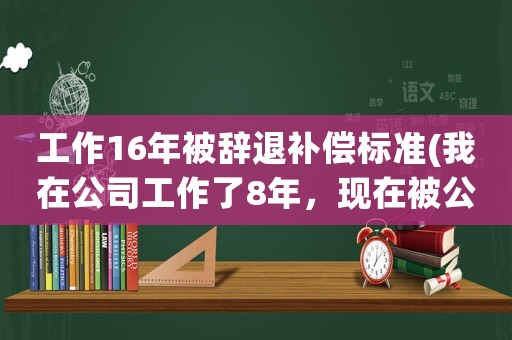 工作16年被辭退補(bǔ)償標(biāo)準(zhǔn)(我在公司工作了8年，現(xiàn)在被公司辭退，公司賠償我多少賠償金？)