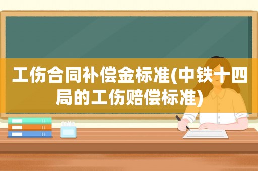 工傷合同補償金標準(中鐵十四局的工傷賠償標準)