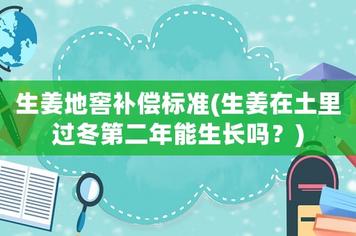 生姜地窖補償標準(生姜在土里過冬第二年能生長嗎？)