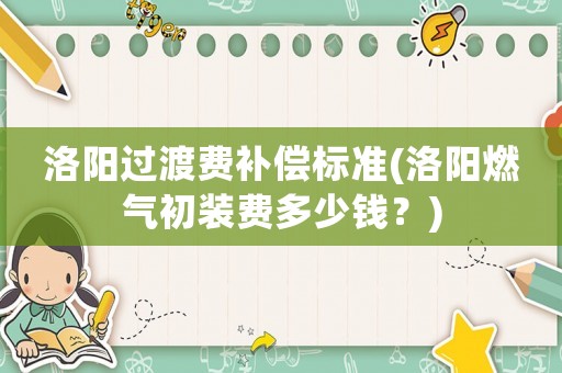 洛陽(yáng)過(guò)渡費(fèi)補(bǔ)償標(biāo)準(zhǔn)(洛陽(yáng)燃?xì)獬跹b費(fèi)多少錢(qián)？)