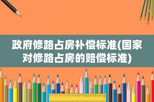 政府修路占房補償標(biāo)準(zhǔn)(國家對修路占房的賠償標(biāo)準(zhǔn))