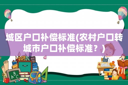 城區(qū)戶口補(bǔ)償標(biāo)準(zhǔn)(農(nóng)村戶口轉(zhuǎn)城市戶口補(bǔ)償標(biāo)準(zhǔn)？)