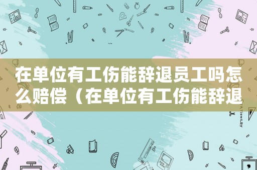 在單位有工傷能辭退員工嗎怎么賠償（在單位有工傷能辭退員工嗎）