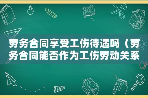 勞務(wù)合同享受工傷待遇嗎（勞務(wù)合同能否作為工傷勞動(dòng)關(guān)系）