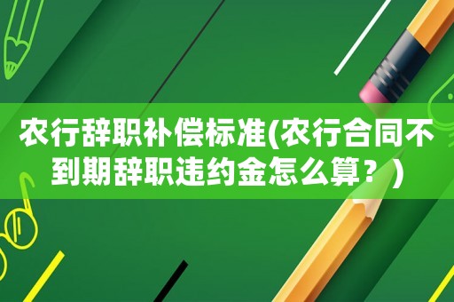 農(nóng)行辭職補(bǔ)償標(biāo)準(zhǔn)(農(nóng)行合同不到期辭職違約金怎么算？)