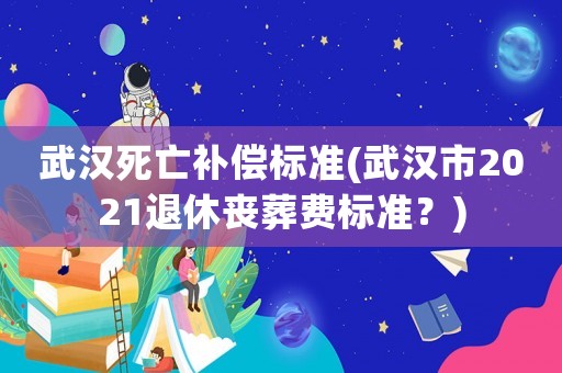 武漢死亡補(bǔ)償標(biāo)準(zhǔn)(武漢市2021退休喪葬費(fèi)標(biāo)準(zhǔn)？)