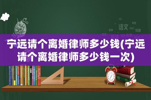 寧遠(yuǎn)請(qǐng)個(gè)離婚律師多少錢(寧遠(yuǎn)請(qǐng)個(gè)離婚律師多少錢一次)