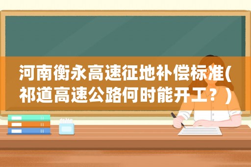 河南衡永高速征地補(bǔ)償標(biāo)準(zhǔn)(祁道高速公路何時(shí)能開(kāi)工？)