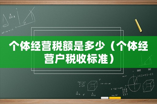 個體經(jīng)營稅額是多少（個體經(jīng)營戶稅收標(biāo)準(zhǔn)）