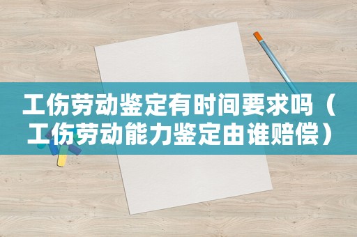 工傷勞動(dòng)鑒定有時(shí)間要求嗎（工傷勞動(dòng)能力鑒定由誰(shuí)賠償）