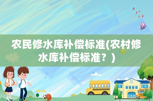 農(nóng)民修水庫補償標準(農(nóng)村修水庫補償標準？)