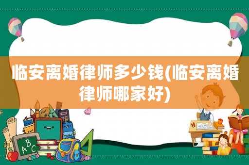 臨安離婚律師多少錢(臨安離婚律師哪家好)