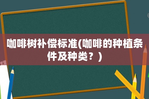 咖啡樹補(bǔ)償標(biāo)準(zhǔn)(咖啡的種植條件及種類？)