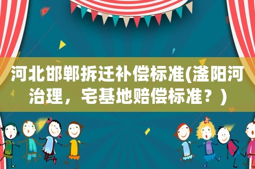 河北邯鄲拆遷補償標準(滏陽河治理，宅基地賠償標準？)