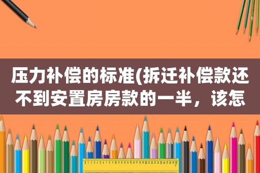 壓力補(bǔ)償?shù)臉?biāo)準(zhǔn)(拆遷補(bǔ)償款還不到安置房房款的一半，該怎么辦？)