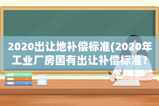 2020出讓地補(bǔ)償標(biāo)準(zhǔn)(2020年工業(yè)廠房國有出讓補(bǔ)償標(biāo)準(zhǔn)？)