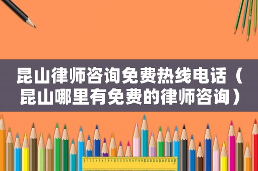 昆山律師咨詢免費熱線電話（昆山哪里有免費的律師咨詢）