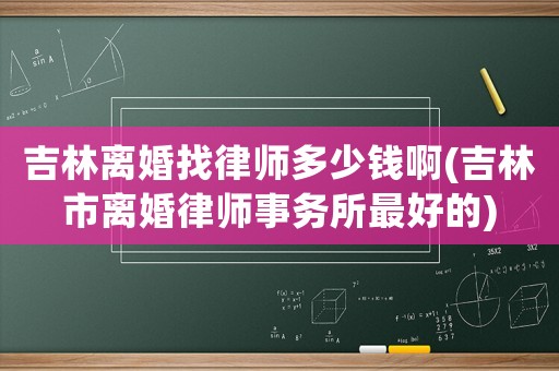 吉林離婚找律師多少錢啊(吉林市離婚律師事務(wù)所最好的)
