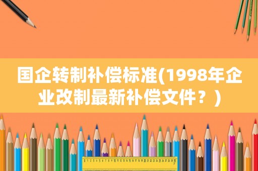 國企轉(zhuǎn)制補(bǔ)償標(biāo)準(zhǔn)(1998年企業(yè)改制最新補(bǔ)償文件？)
