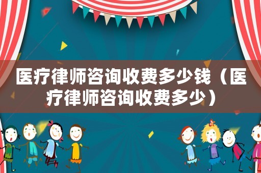 醫(yī)療律師咨詢收費(fèi)多少錢（醫(yī)療律師咨詢收費(fèi)多少）