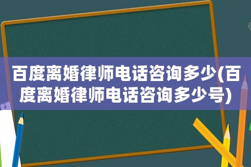 百度離婚律師電話咨詢多少(百度離婚律師電話咨詢多少號(hào))