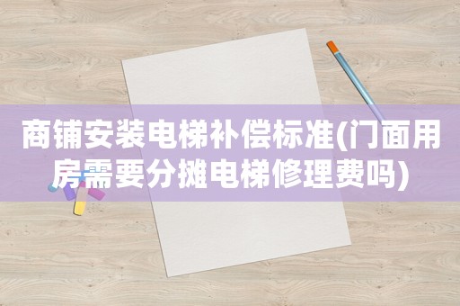 商鋪安裝電梯補(bǔ)償標(biāo)準(zhǔn)(門面用房需要分?jǐn)傠娞菪蘩碣M(fèi)嗎)
