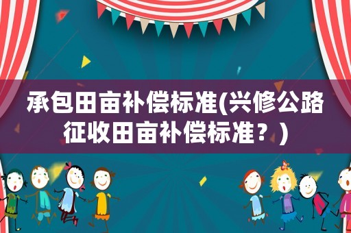 承包田畝補(bǔ)償標(biāo)準(zhǔn)(興修公路征收田畝補(bǔ)償標(biāo)準(zhǔn)？)