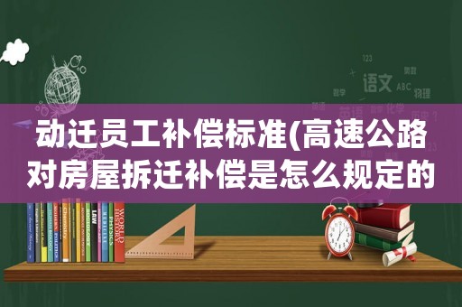 動(dòng)遷員工補(bǔ)償標(biāo)準(zhǔn)(高速公路對(duì)房屋拆遷補(bǔ)償是怎么規(guī)定的？)